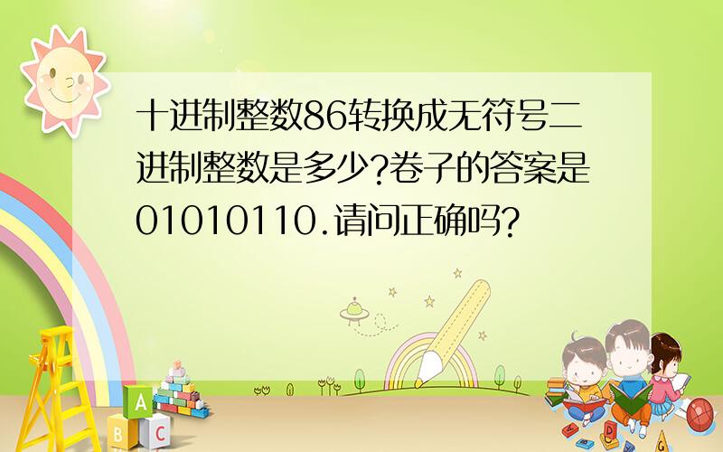 十进制整数86转换成无符号二进制整数是多少?卷子的答案是01010110.请问正确吗?