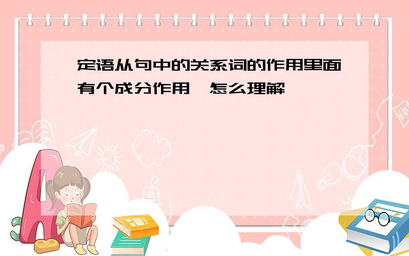 定语从句中的关系词的作用里面有个成分作用,怎么理解