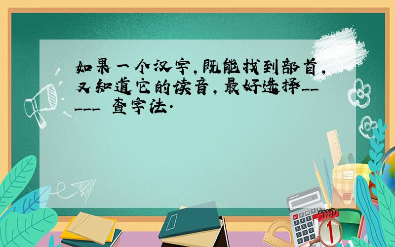 如果一个汉字,既能找到部首,又知道它的读音,最好选择_____ 查字法.