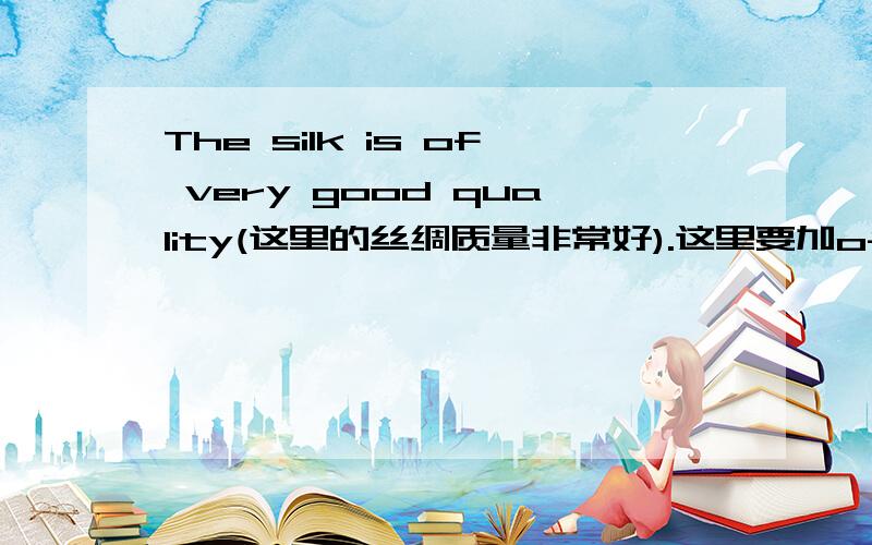 The silk is of very good quality(这里的丝绸质量非常好).这里要加of