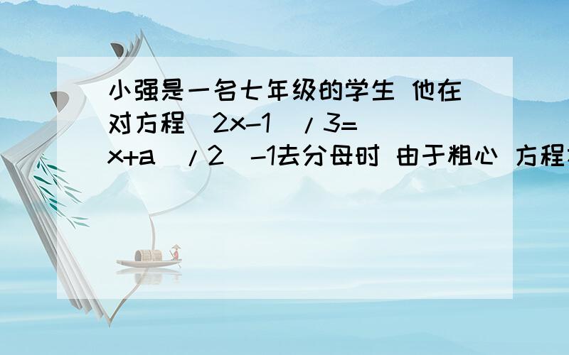 小强是一名七年级的学生 他在对方程（2x-1）/3=[（x+a)/2]-1去分母时 由于粗心 方程右边的-1没有乘6而得