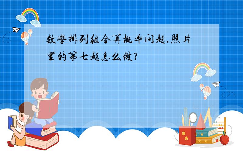 数学排列组合算概率问题.照片里的第七题怎么做?