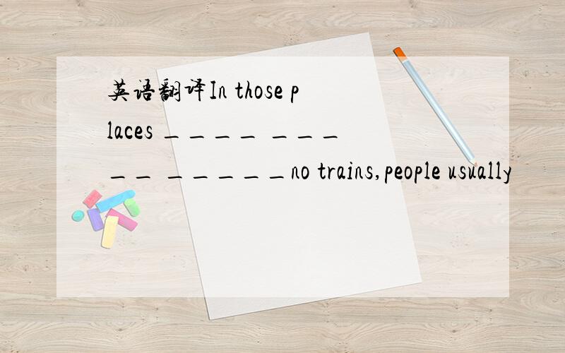 英语翻译In those places ____ _____ _____no trains,people usually