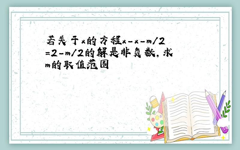 若关于x的方程x-x-m/2=2-m/2的解是非负数,求m的取值范围