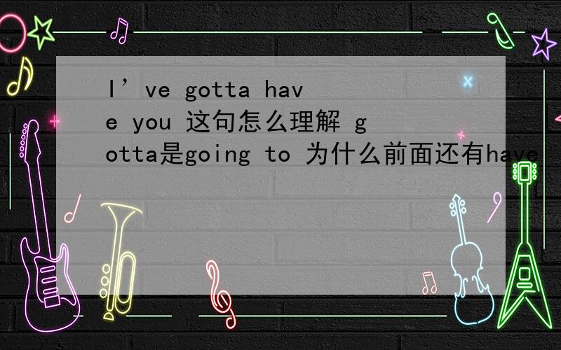 I’ve gotta have you 这句怎么理解 gotta是going to 为什么前面还有have