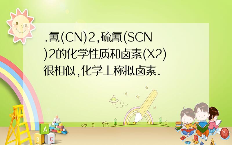 .氰(CN)2,硫氰(SCN)2的化学性质和卤素(X2)很相似,化学上称拟卤素.