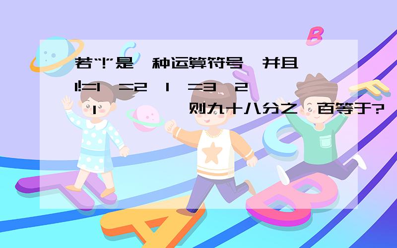 若“!”是一种运算符号,并且1!=1,=2×1,=3×2×1`````则九十八分之一百等于?