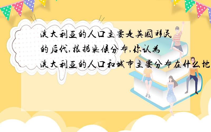 澳大利亚的人口主要是英国移民的后代,根据气候分布,你认为澳大利亚的人口和城市主要分布在什么地方?原因