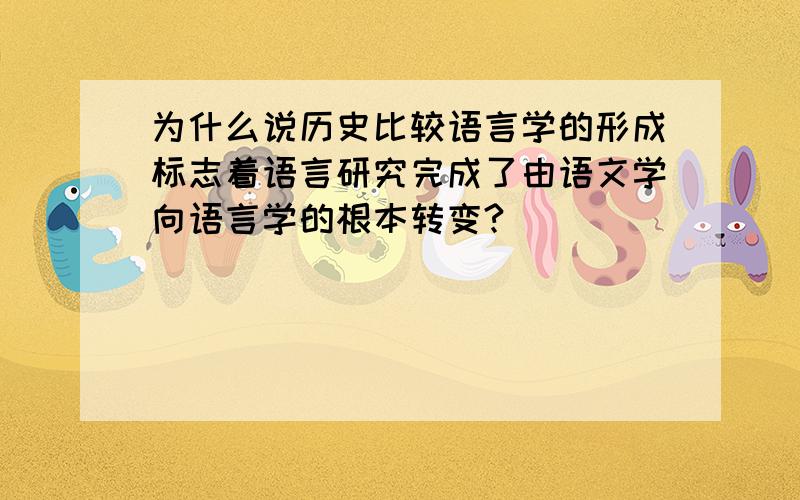 为什么说历史比较语言学的形成标志着语言研究完成了由语文学向语言学的根本转变?