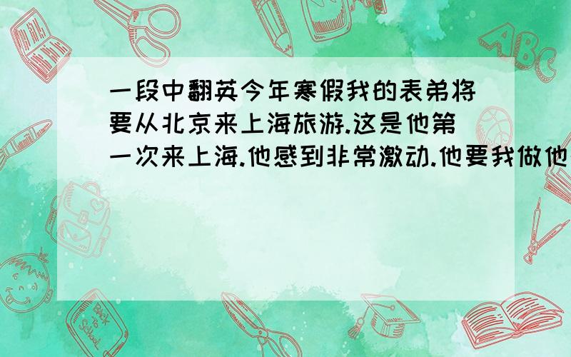 一段中翻英今年寒假我的表弟将要从北京来上海旅游.这是他第一次来上海.他感到非常激动.他要我做他的向导.我很乐意带他参观游