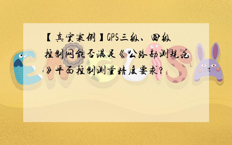 【真实案例】GPS三级、四级控制网能否满足《公路勘测规范》平面控制测量精度要求?