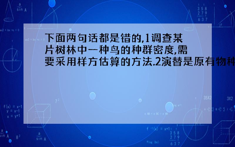 下面两句话都是错的,1调查某片树林中一种鸟的种群密度,需要采用样方估算的方法.2演替是原有物种的恢复.