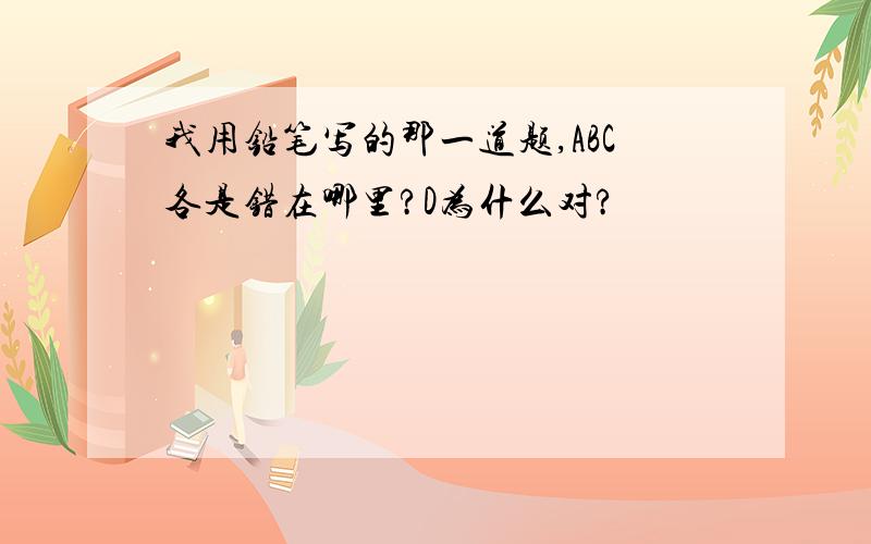 我用铅笔写的那一道题,ABC各是错在哪里?D为什么对?