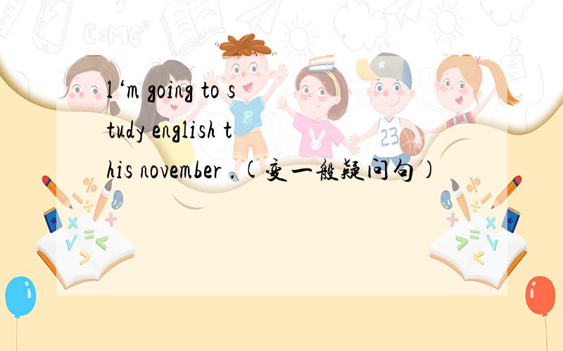 l‘m going to study english this november .(变一般疑问句)