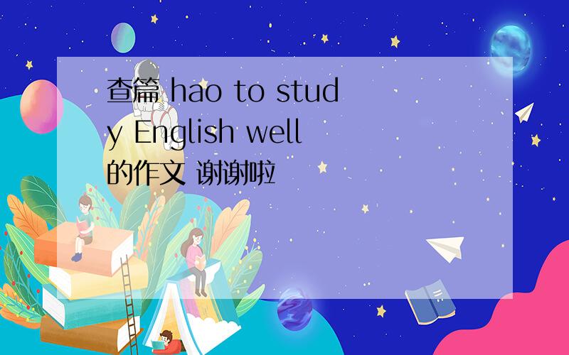 查篇 hao to study English well的作文 谢谢啦