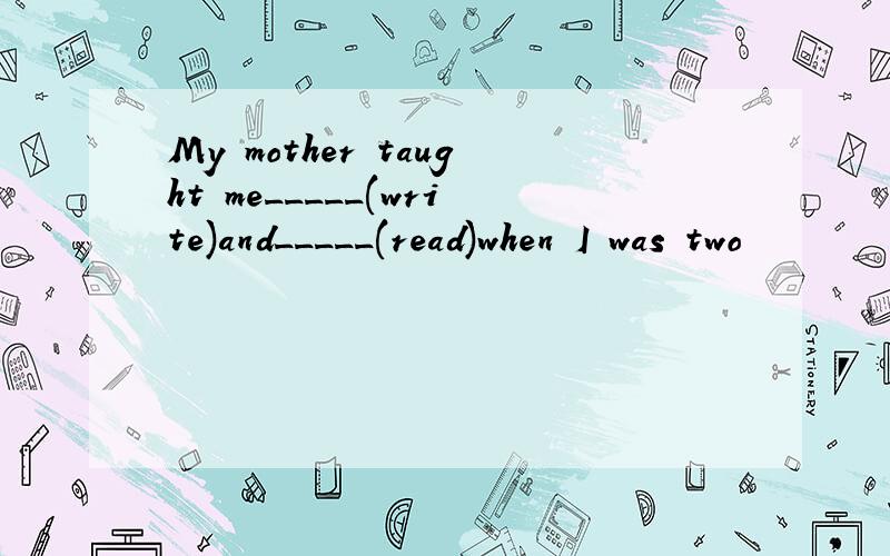 My mother taught me_____(write)and_____(read)when I was two