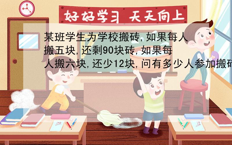 某班学生为学校搬砖,如果每人搬五块,还剩90块砖,如果每人搬六块,还少12块,问有多少人参加搬砖,共要