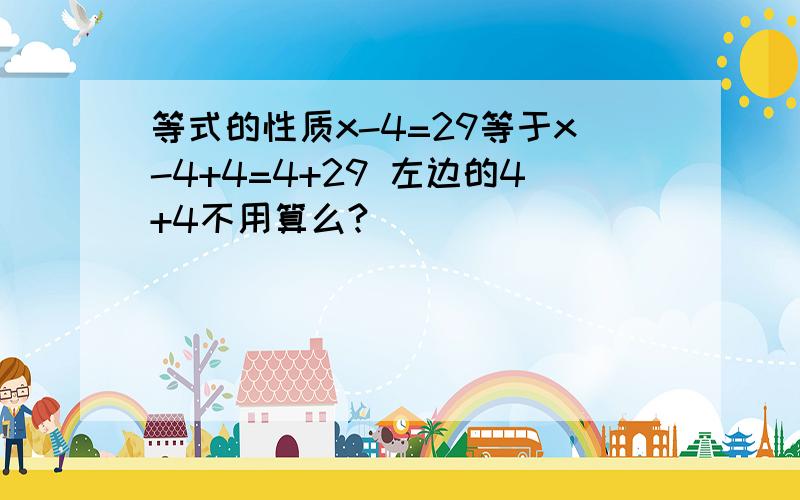 等式的性质x-4=29等于x-4+4=4+29 左边的4+4不用算么?