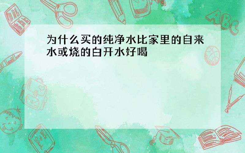 为什么买的纯净水比家里的自来水或烧的白开水好喝