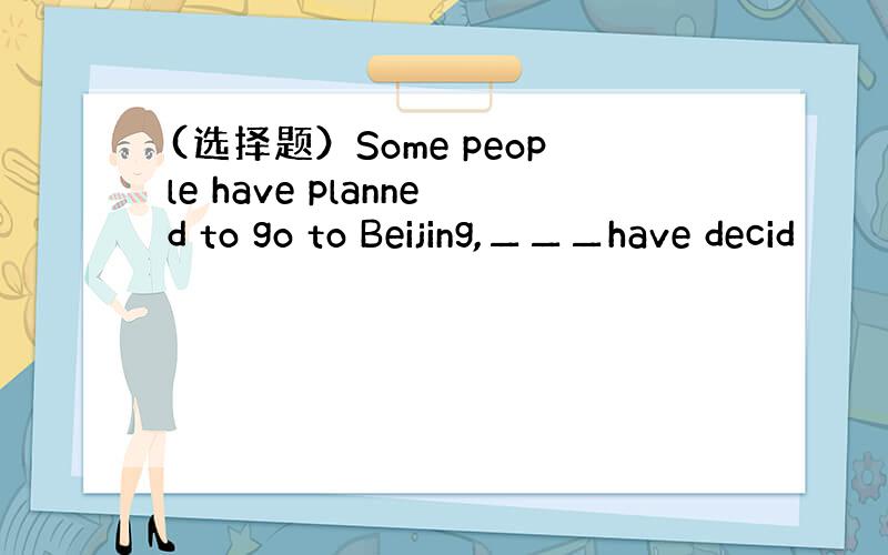 (选择题）Some people have planned to go to Beijing,▁▁▁have decid