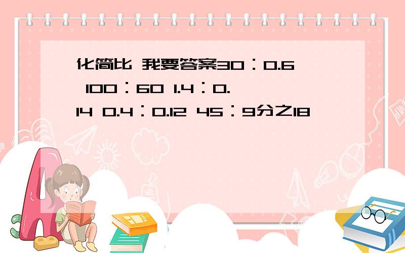 化简比 我要答案30：0.6 100：60 1.4：0.14 0.4：0.12 45：9分之18