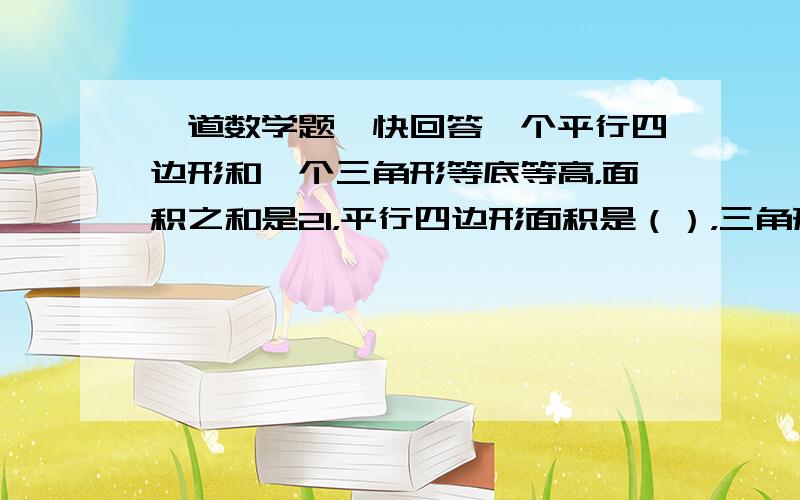 一道数学题,快回答一个平行四边形和一个三角形等底等高，面积之和是21，平行四边形面积是（），三角形面积是（）