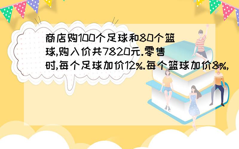 商店购100个足球和80个篮球,购入价共7820元.零售时,每个足球加价12%.每个篮球加价8%,