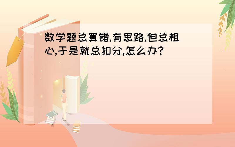 数学题总算错,有思路,但总粗心,于是就总扣分,怎么办?