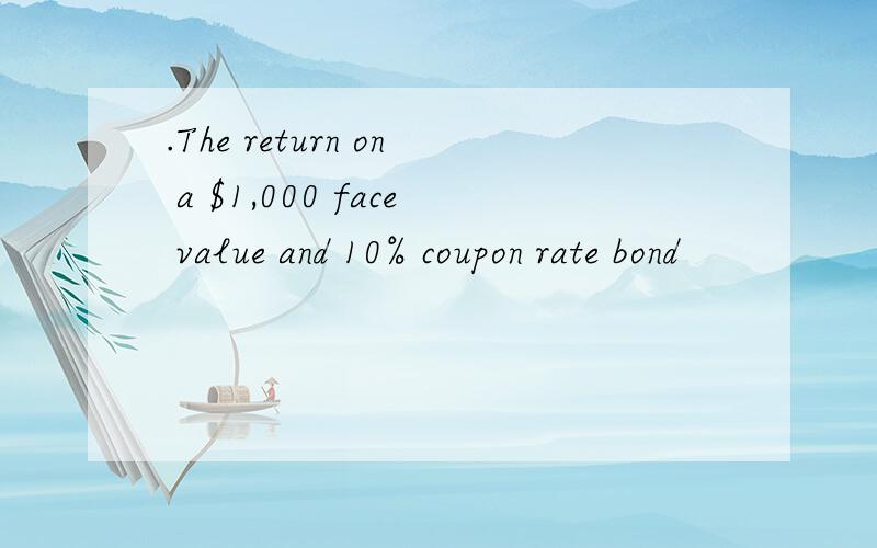 .The return on a $1,000 face value and 10% coupon rate bond