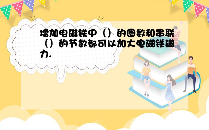 增加电磁铁中（）的圈数和串联（）的节数都可以加大电磁铁磁力.