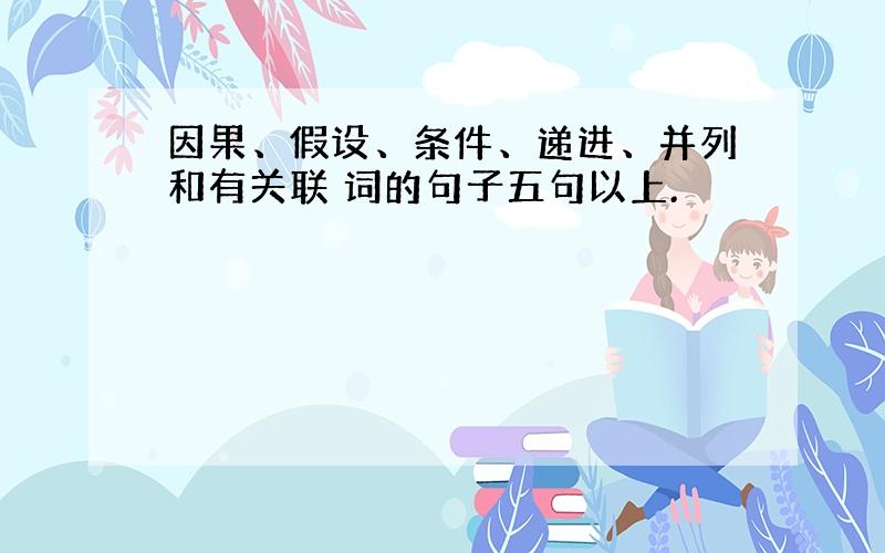 因果、假设、条件、递进、并列和有关联 词的句子五句以上.