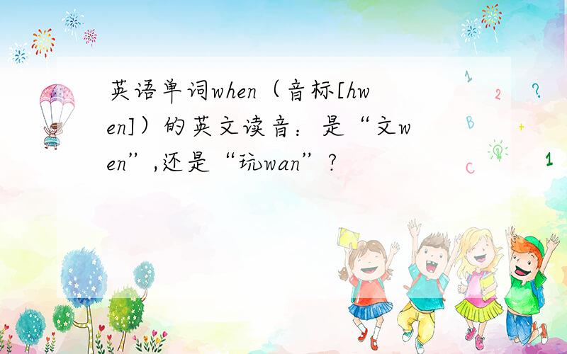 英语单词when（音标[hwen]）的英文读音：是“文wen”,还是“玩wan”?