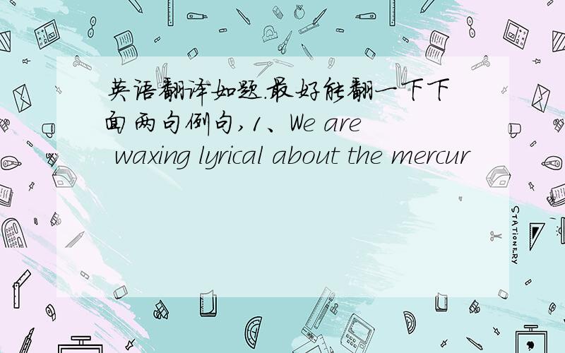 英语翻译如题.最好能翻一下下面两句例句,1、We are waxing lyrical about the mercur