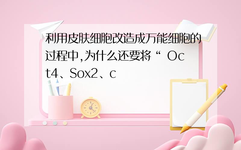 利用皮肤细胞改造成万能细胞的过程中,为什么还要将“ Oct4、Sox2、c