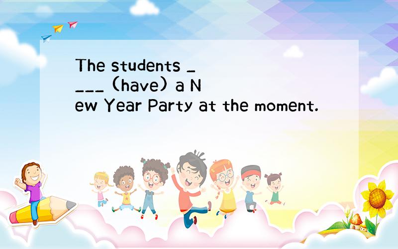 The students ____ (have) a New Year Party at the moment.