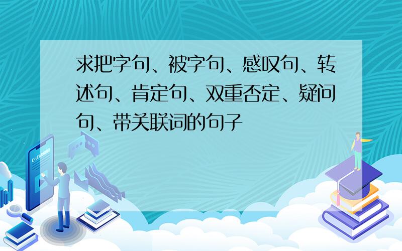 求把字句、被字句、感叹句、转述句、肯定句、双重否定、疑问句、带关联词的句子