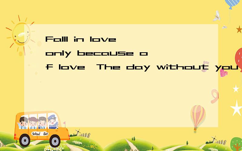 FallI in love only because of love,The day without you I wil