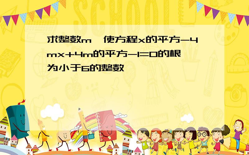 求整数m,使方程x的平方-4mx+4m的平方-1=0的根为小于6的整数