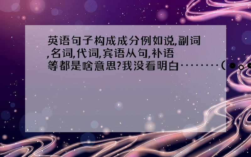 英语句子构成成分例如说,副词,名词,代词,宾语从句,补语等都是啥意思?我没看明白········(⊙o⊙)…表语，指示代