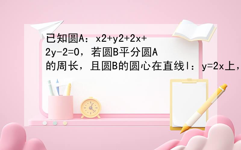 已知圆A：x2+y2+2x+2y-2=0，若圆B平分圆A的周长，且圆B的圆心在直线l：y=2x上，求满足上述条件的半径最