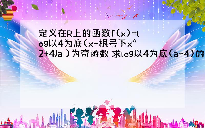 定义在R上的函数f(x)=log以4为底(x+根号下x^2+4/a )为奇函数 求log以4为底(a+4)的值