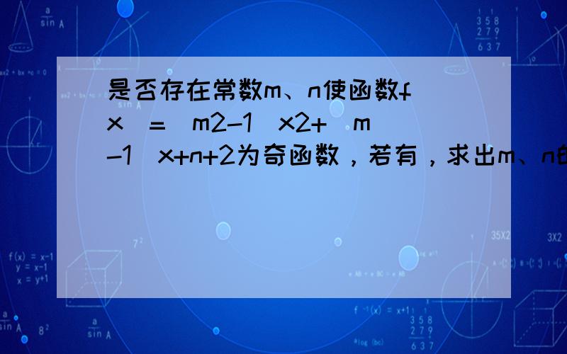 是否存在常数m、n使函数f（x）=（m2-1）x2+（m-1）x+n+2为奇函数，若有，求出m、n的值？