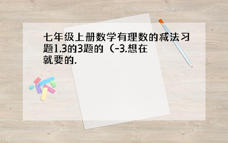 七年级上册数学有理数的减法习题1.3的3题的（-3.想在就要的.