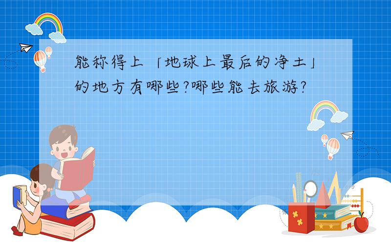 能称得上「地球上最后的净土」的地方有哪些?哪些能去旅游?