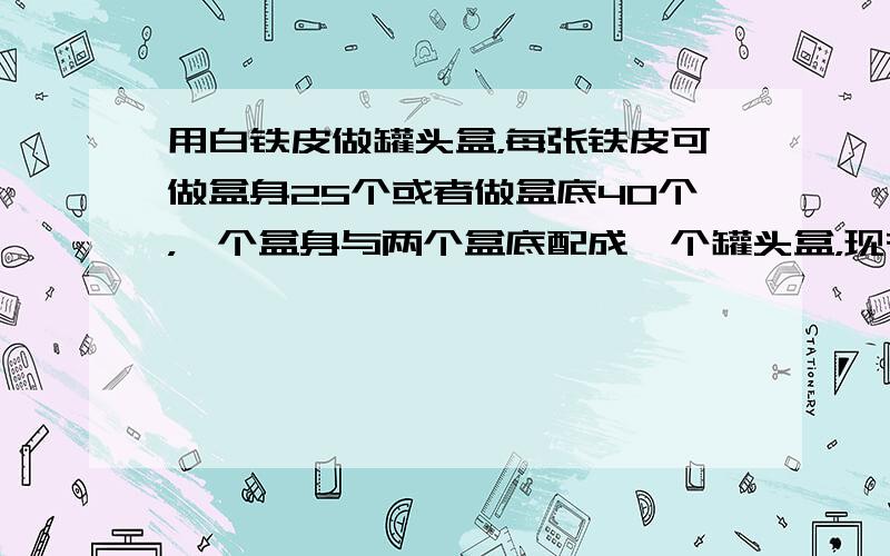 用白铁皮做罐头盒，每张铁皮可做盒身25个或者做盒底40个，一个盒身与两个盒底配成一个罐头盒，现有铁皮36张，用多少张做盒