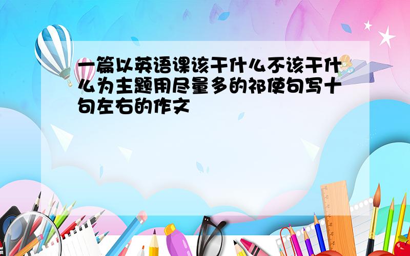 一篇以英语课该干什么不该干什么为主题用尽量多的祁使句写十句左右的作文