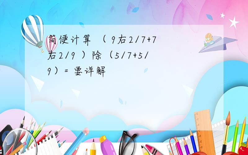 简便计算 （ 9右2/7+7右2/9 ）除（5/7+5/9）= 要详解