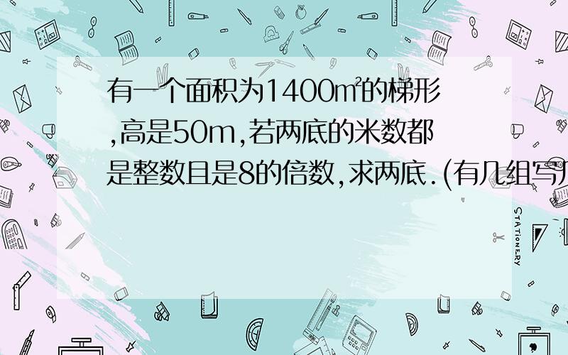 有一个面积为1400㎡的梯形,高是50m,若两底的米数都是整数且是8的倍数,求两底.(有几组写几组)