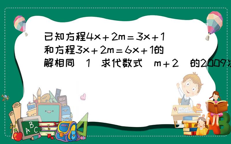 已知方程4x＋2m＝3x＋1和方程3x＋2m＝6x＋1的解相同（1）求代数式（m＋2）的2009次方×(2m-5/7)的