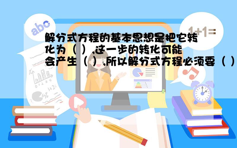 解分式方程的基本思想是把它转化为（ ）,这一步的转化可能会产生（ ）,所以解分式方程必须要（ ）,验根